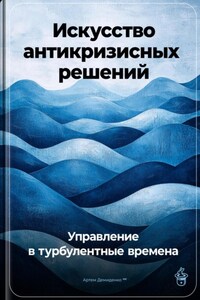 Искусство антикризисных решений: Управление в турбулентные времена