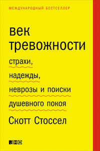 Век тревожности. Страхи, надежды, неврозы и поиски душевного покоя