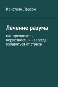 Лечение разума. Как преодолеть нервозность и навсегда избавиться от страха