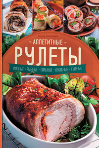 Аппетитные рулеты. Мясные. Рыбные. Грибные. Овощные. Сырные