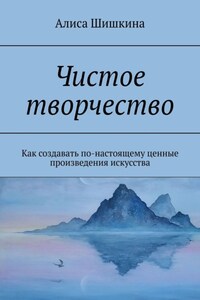 Чистое творчество. Как создавать по-настоящему ценные произведения искусства