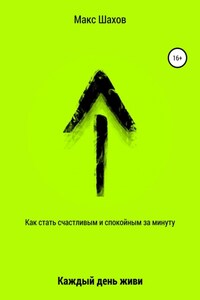 Как стать счастливым и спокойным за минуту. Каждый день живи