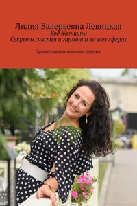 Код Женщины. Секреты счастья и гармонии во всех сферах. Практическая психология перемен