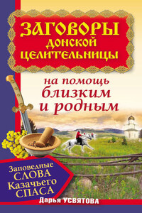 Заговоры донской целительницы. Заповедные слова Казачьего Cпаса на помощь близким и родным