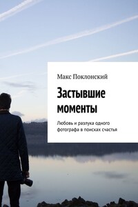 Застывшие моменты. Любовь и разлука одного фотографа в поисках счастья