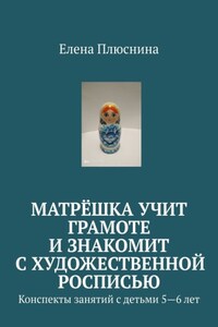 Матрёшка учит грамоте и знакомит с художественной росписью. Конспекты занятий с детьми 5—6 лет