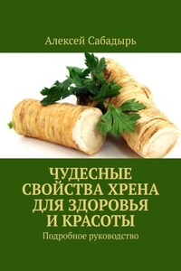 Чудесные свойства хрена для здоровья и красоты. Подробное руководство