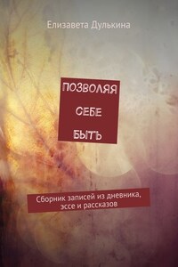 Позволяя себе быть. Сборник записей из дневника, эссе и рассказов