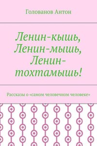 Ленин-кышь, Ленин-мышь, Ленин-тохтамышь! Рассказы о «самом человечном человеке»