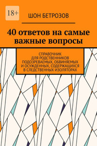 40 ответов на самые важные вопросы. Справочник для родственников подозреваемых, обвиняемых и осужденных, содержащихся в следственных изоляторах