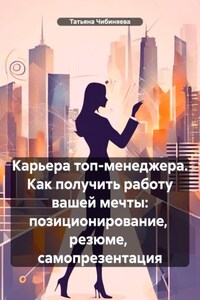 Карьера топ-менеджера. Как получить работу вашей мечты: позиционирование, резюме, самопрезентация