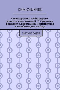 Сверхкороткий любомудрско-шишковский словник К. В. Сушичева. Введение в любомудрие незнайчества и в любомудрие вообще. Знать не будем