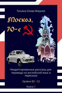 Москва, 70-е. Неадаптированные рассказы для перевода на английский язык и пересказа. Уровни В2—С2. Книга 1