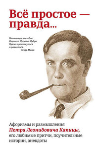 Всё простое – правда… Афоризмы и размышления Петра Леонидовича Капицы, его любимые притчи, поучительные истории, анекдоты