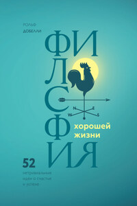 Философия хорошей жизни. 52 Нетривиальные идеи о счастье и успехе