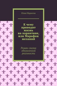 К чему приводит жизнь на карантине, или Марафон желаний. Роман-сказка обновленной реальности