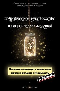 Практическое руководство по исполнению желаний. Научитесь воплощать любые свои мечты и желания в Реальность за 28 дней