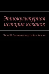 Этнокультурная история казаков. Часть III. Славянская надстройка. Книга 4