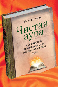 Чистая аура. Как очистить и защитить свое биоэнергетическое поле