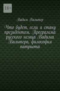 Что будет, если я стану президентом. Программа русского немца Вадима Вальтера, философия патриота