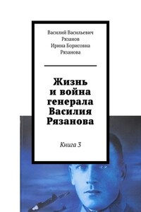 Жизнь и война генерала Василия Рязанова. Книга 3