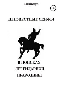 Неизвестные скифы. Т.1. В поисках Легендарной Прародины