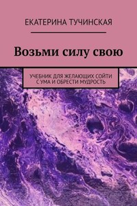 Возьми силу свою. Учебник для желающих сойти с ума и обрести мудрость