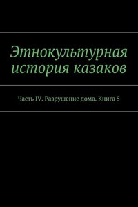 Этнокультурная история казаков. Часть IV. Разрушение дома. Книга 5