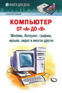 Компьютер от «А» до «Я»: Windows, Интернет, графика, музыка, видео и многое другое