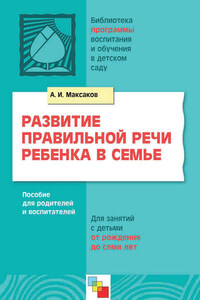 Развитие правильной речи ребенка в семье. Пособие для родителей и воспитателей. Для занятий с детьми от рождения до семи лет