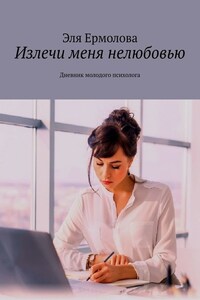 Излечи меня нелюбовью. Дневник молодого психолога