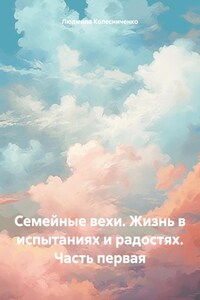 Семейные вехи. Жизнь в испытаниях и радостях. Часть первая