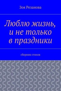 Люблю жизнь, и не только в праздники. Сборник стихов