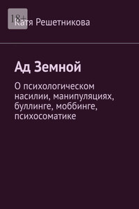 Ад земной. О психологическом насилии, манипуляциях, буллинге, моббинге, психосоматике