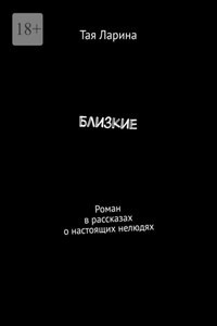 Близкие. Роман в рассказах о настоящих нелюдях