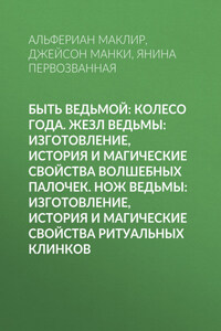 Быть ведьмой: Колесо Года. Жезл ведьмы: изготовление, история и магические свойства волшебных палочек. Нож ведьмы: изготовление, история и магические свойства ритуальных клинков