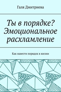 Ты в порядке? Эмоциональное расхламление. Как навести порядок в жизни