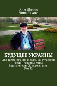 Будущее Украины. Эко-гармонизация глобальной стратегии России-Украины-Мира. Энциклопедия Живого знания. Том 50.