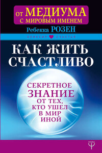 Как жить счастливо. Секретное знание от тех, кто ушел в Мир Иной