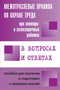 Межотраслевые правила по охране труда при электро– и газосварочных работах в вопросах и ответах. Пособие для изучения и подготовки к проверке знаний