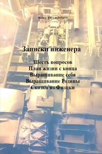 Записки инженера. Шесть вопросов. План жизни с конца. Выращивание себя. Выращивание Родины. Сказки из физики