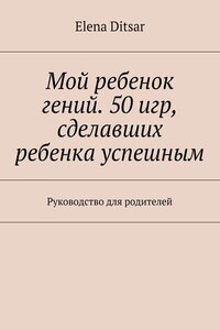 Мой ребенок гений. 50 игр, сделавших ребенка успешным. Руководство для родителей