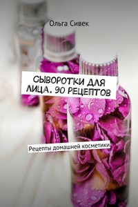 Сыворотки для лица. 90 рецептов. Рецепты домашней косметики