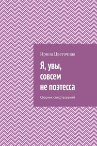 Я, увы, совсем не поэтесса. Сборник стихотворений