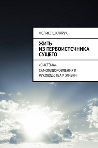 Жить из Первоисточника Сущего. «Система» самооздоровления и руководства к жизни