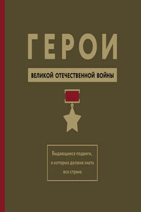 Герои Великой Отечественной войны. Выдающиеся подвиги, о которых должна знать вся страна