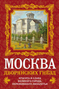 Москва дворянских гнезд. Красота и слава великого города, пережившего лихолетья