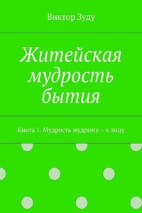 Житейская мудрость бытия. Книга 1. Мудрость мудрому – к лицу