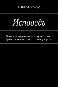 Исповедь. Жить нужно для тех – кому ты нужен. Дружить лишь с теми – в ком уверен…