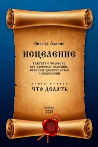 ИСЦЕЛЕНИЕ. Трактат о человеке, его здоровье, болезнях, лечении, целительстве и исцелении. Книга вторая. ЧТО ДЕЛАТЬ